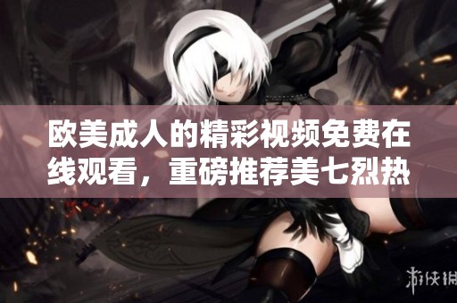 欧美**的精彩视频免费在线观看，重磅推荐美七烈热播影片