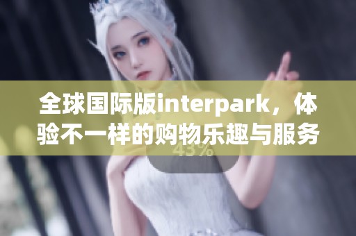 全球国际版interpark，体验不一样的购物乐趣与服务