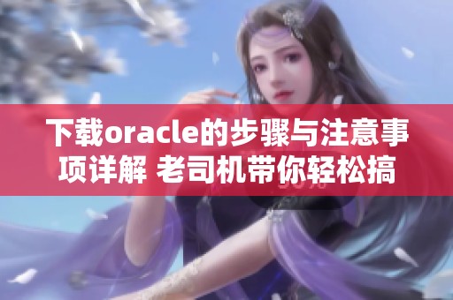下载oracle的步骤与注意事项详解 老司机带你轻松搞定下载问题