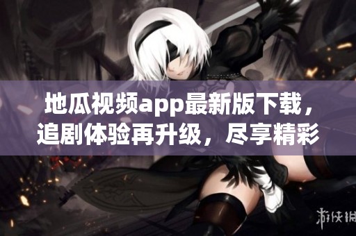 地瓜视频app最新版下载，追剧体验再升级，尽享精彩内容