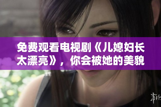 免费观看电视剧《儿媳妇长太漂亮》，你会被她的美貌所吸引！