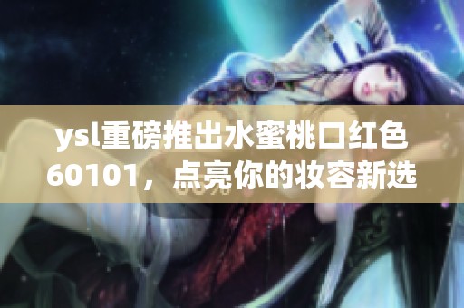 ysl重磅推出水蜜桃口红色60101，点亮你的妆容新选择