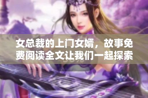 女总裁的上门女婿，故事免费阅读全文让我们一起探索其中的精彩情节