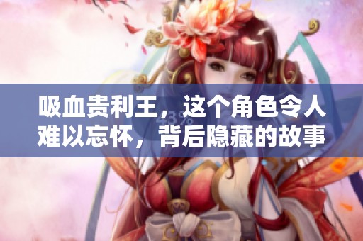 吸血贵利王，这个角色令人难以忘怀，背后隐藏的故事更是夺人眼球。