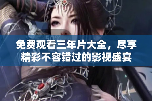 免费观看三年片大全，尽享精彩不容错过的影视盛宴