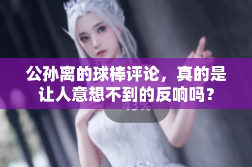 公孙离的球棒评论，真的是让人意想不到的反响吗？