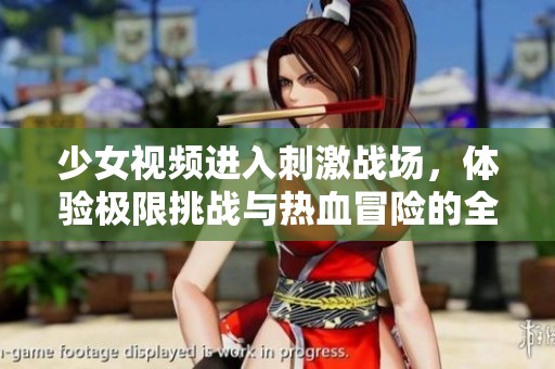 少女视频进入刺激战场，体验极限挑战与热血冒险的全新旅程