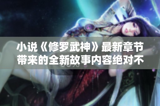 小说《修罗武神》最新章节带来的全新故事内容绝对不容错过