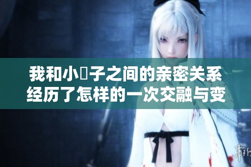 我和小妽子之间的亲密关系经历了怎样的一次交融与变化