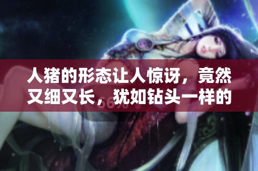 人猪的形态让人惊讶，竟然又细又长，犹如钻头一样的图片引人注目！