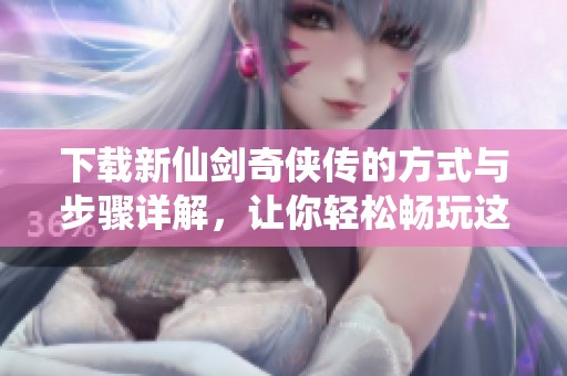 下载新仙剑奇侠传的方式与步骤详解，让你轻松畅玩这款经典游戏