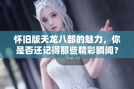 怀旧版天龙八部的魅力，你是否还记得那些精彩瞬间？