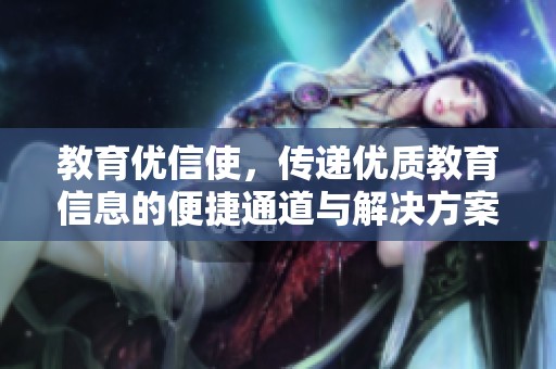 教育优信使，传递优质教育信息的便捷通道与解决方案
