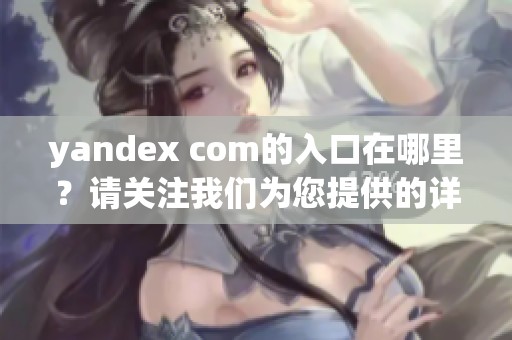 yandex com的入口在哪里？请关注我们为您提供的详细信息。