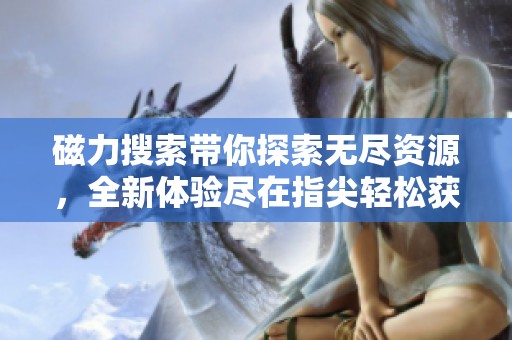磁力搜索带你探索无尽资源，全新体验尽在指尖轻松获取