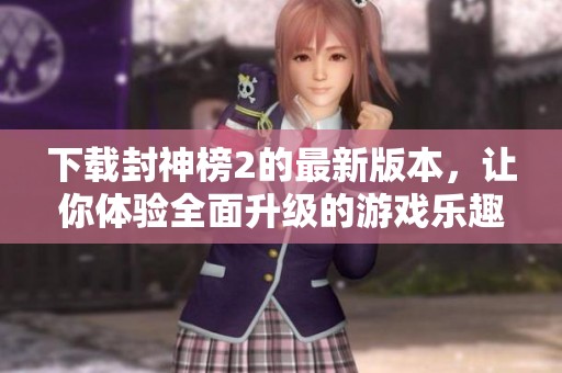 下载封神榜2的最新版本，让你体验全面升级的游戏乐趣
