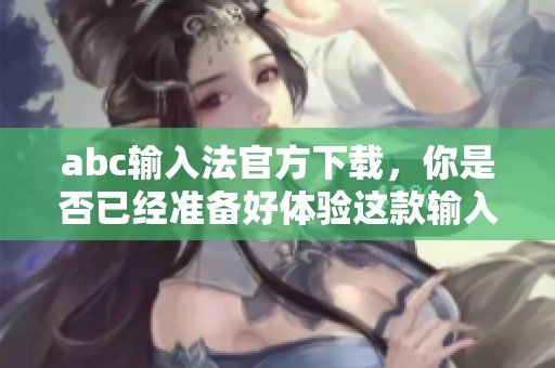 abc输入法官方下载，你是否已经准备好体验这款输入法的新功能呢