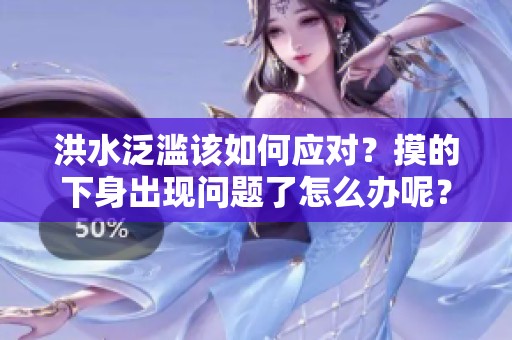 洪水泛滥该如何应对？摸的下身出现问题了怎么办呢？