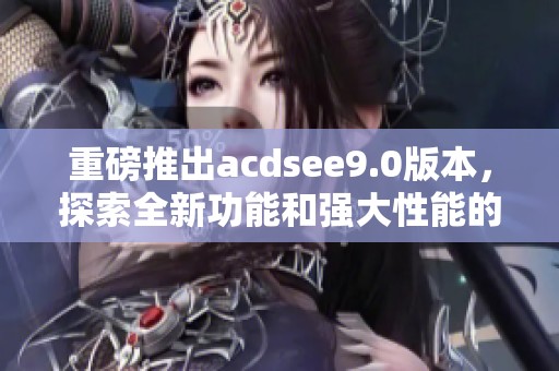 重磅推出acdsee9.0版本，探索全新功能和强大性能的完美结合