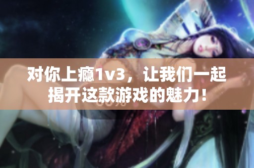 对你上瘾1v3，让我们一起揭开这款游戏的魅力！