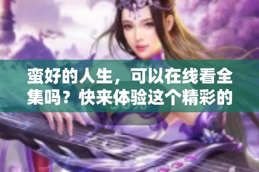 蛮好的人生，可以在线看全集吗？快来体验这个精彩的生活故事。