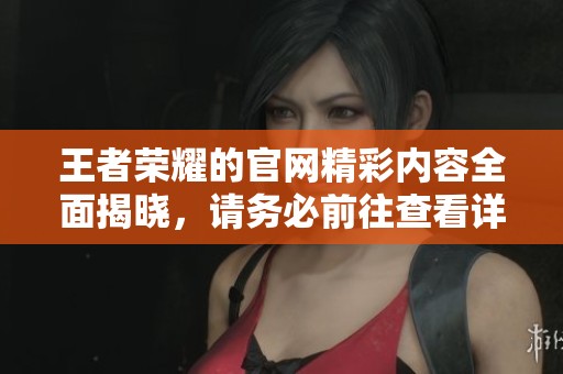 王者荣耀的官网精彩内容全面揭晓，请务必前往查看详细信息和最新动态