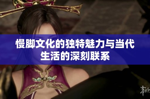 慢脚文化的独特魅力与当代生活的深刻联系