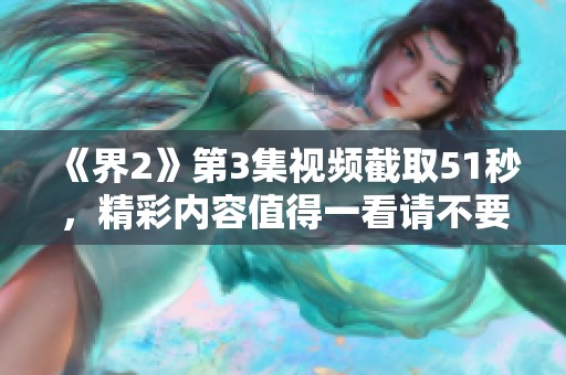 《界2》第3集视频截取51秒，精彩内容值得一看请不要错过！