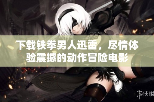 下载铁拳男人迅雷，尽情体验震撼的动作冒险电影