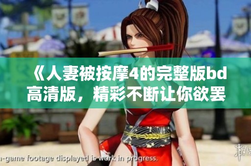 《人妻被按摩4的完整版bd高清版，精彩不断让你欲罢不能》