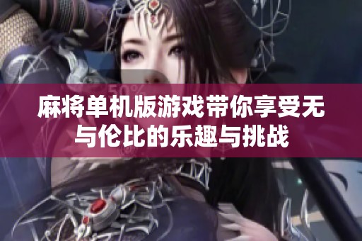 麻将单机版游戏带你享受无与伦比的乐趣与挑战