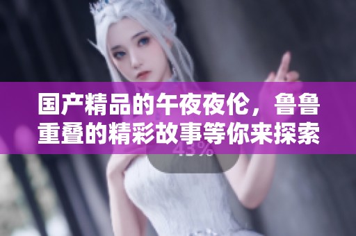 ****的午**伦，鲁鲁重叠的精彩故事等你来探索