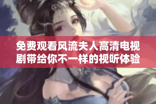 免费观看风流夫人高清电视剧带给你不一样的视听体验
