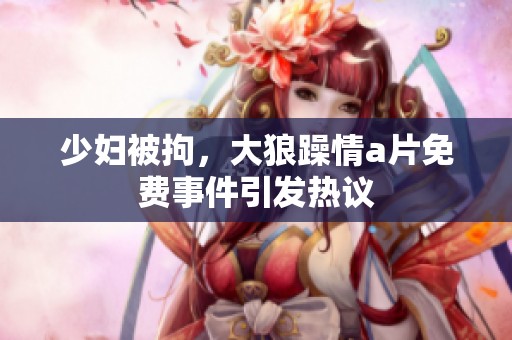 少妇被拘，大狼躁情**免费事件引发热议
