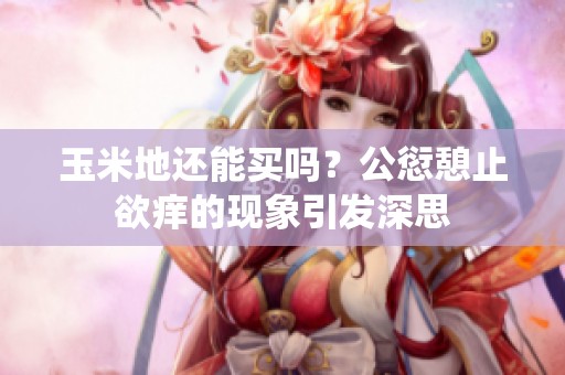玉米地还能买吗？公愆憩止欲痒的现象引发深思