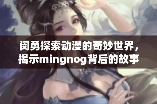 闵勇探索动漫的奇妙世界，揭示mingnog背后的故事与创意