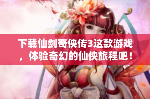 下载仙剑奇侠传3这款游戏，体验奇幻的仙侠旅程吧！