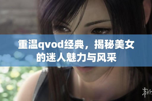 重温qvod经典，揭秘美女的迷人魅力与风采