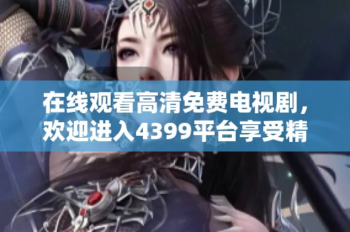 在线观看高清免费电视剧，欢迎进入4399平台享受精彩内容