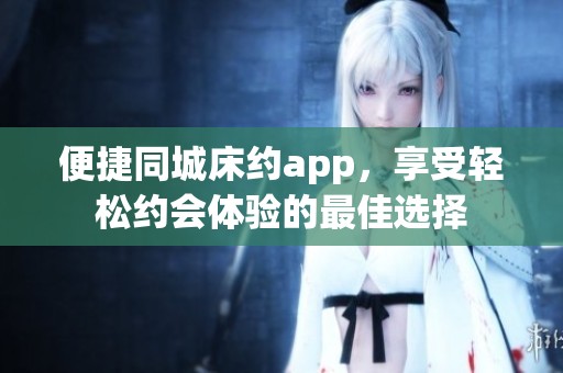 便捷同城床约app，享受轻松约会体验的最佳选择