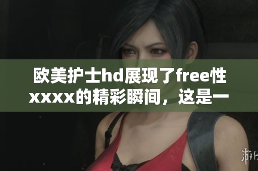 欧美护士hd展现了free性xxxx的精彩瞬间，这是一场不容错过的视觉盛宴