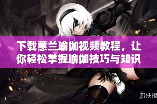下载蕙兰瑜伽视频教程，让你轻松掌握瑜伽技巧与知识