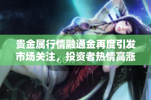贵金属行情融通金再度引发市场关注，投资者热情高涨前景看好