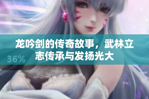 龙吟剑的传奇故事，武林立志传承与发扬光大