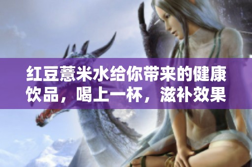 红豆薏米水给你带来的健康饮品，喝上一杯，滋补效果显著！