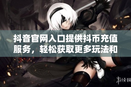 抖音官网入口提供抖币充值服务，轻松获取更多玩法和乐趣