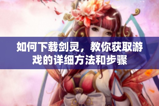 如何下载剑灵，教你获取游戏的详细方法和步骤