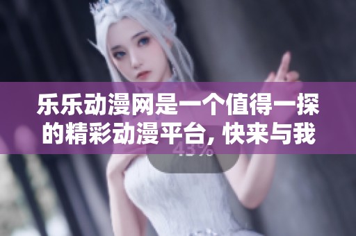 乐乐动漫网是一个值得一探的精彩动漫平台, 快来与我们一同探索吧