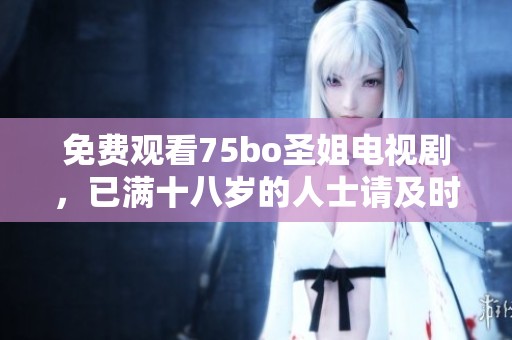 免费观看75bo圣姐电视剧，已满十八岁的人士请及时观看。