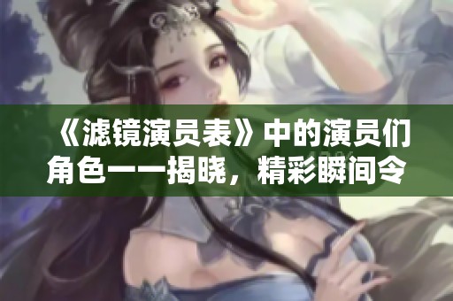 《滤镜演员表》中的演员们角色一一揭晓，精彩瞬间令人期待